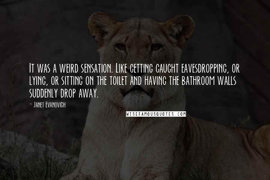 Janet Evanovich Quotes: It was a weird sensation. Like getting caught eavesdropping, or lying, or sitting on the toilet and having the bathroom walls suddenly drop away.