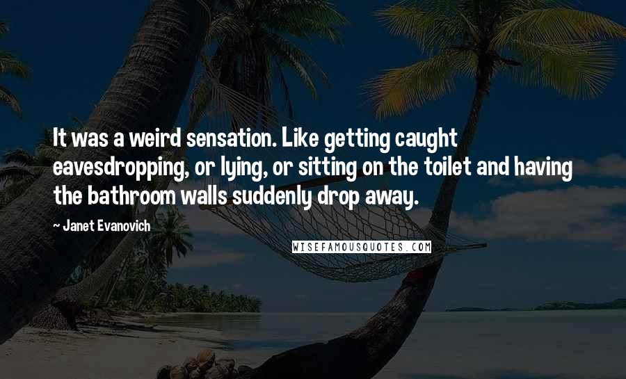 Janet Evanovich Quotes: It was a weird sensation. Like getting caught eavesdropping, or lying, or sitting on the toilet and having the bathroom walls suddenly drop away.