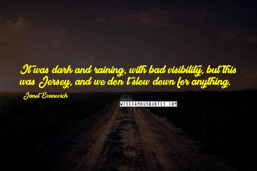 Janet Evanovich Quotes: It was dark and raining, with bad visibility, but this was Jersey, and we don't slow down for anything.