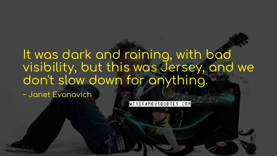 Janet Evanovich Quotes: It was dark and raining, with bad visibility, but this was Jersey, and we don't slow down for anything.