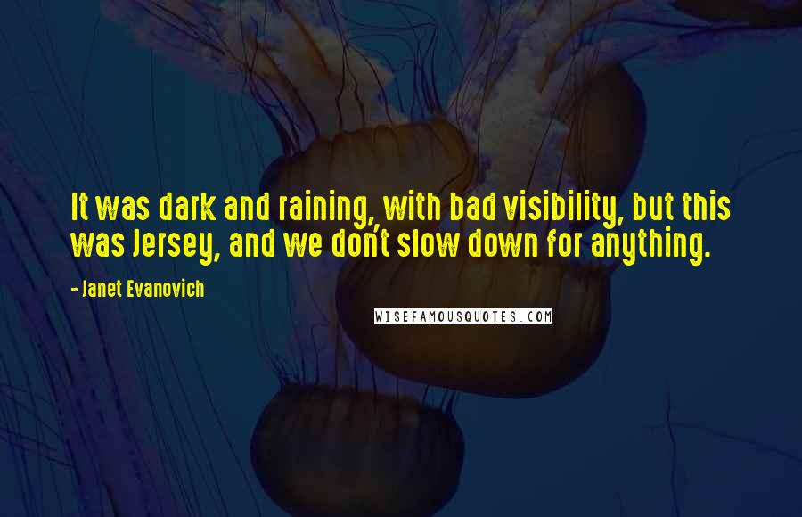 Janet Evanovich Quotes: It was dark and raining, with bad visibility, but this was Jersey, and we don't slow down for anything.