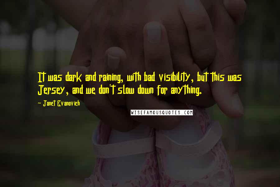 Janet Evanovich Quotes: It was dark and raining, with bad visibility, but this was Jersey, and we don't slow down for anything.