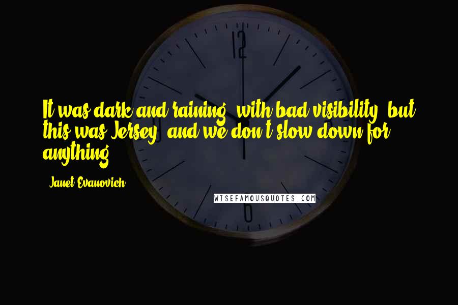 Janet Evanovich Quotes: It was dark and raining, with bad visibility, but this was Jersey, and we don't slow down for anything.