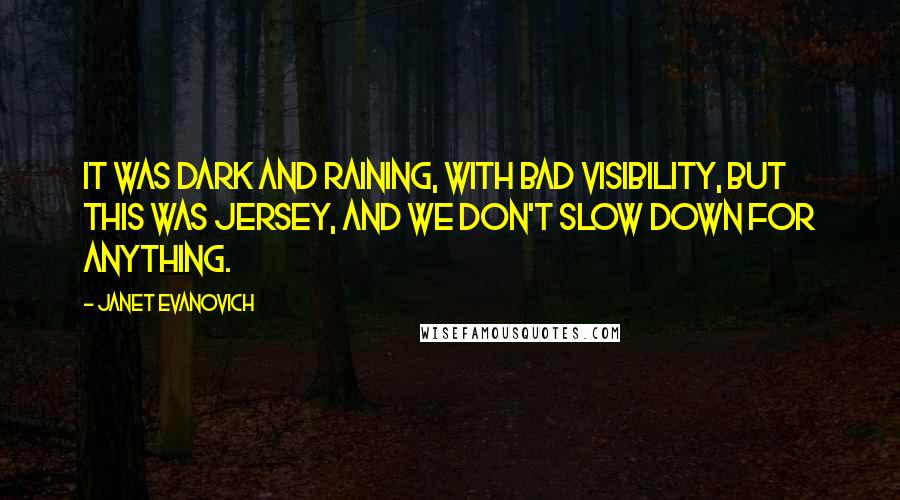 Janet Evanovich Quotes: It was dark and raining, with bad visibility, but this was Jersey, and we don't slow down for anything.