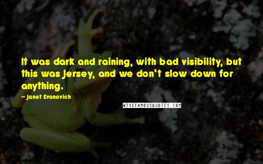 Janet Evanovich Quotes: It was dark and raining, with bad visibility, but this was Jersey, and we don't slow down for anything.