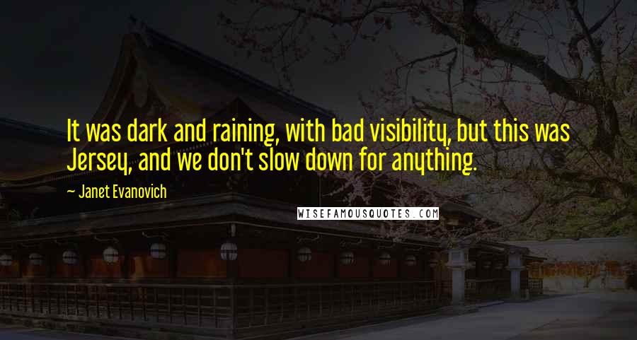 Janet Evanovich Quotes: It was dark and raining, with bad visibility, but this was Jersey, and we don't slow down for anything.