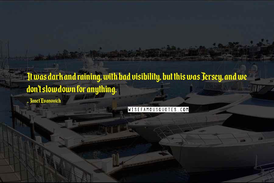 Janet Evanovich Quotes: It was dark and raining, with bad visibility, but this was Jersey, and we don't slow down for anything.