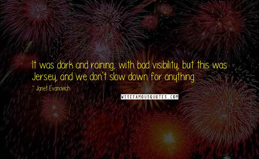 Janet Evanovich Quotes: It was dark and raining, with bad visibility, but this was Jersey, and we don't slow down for anything.