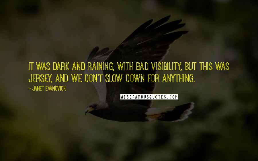 Janet Evanovich Quotes: It was dark and raining, with bad visibility, but this was Jersey, and we don't slow down for anything.