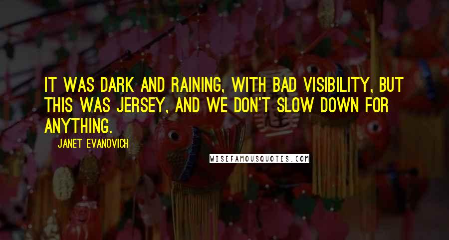 Janet Evanovich Quotes: It was dark and raining, with bad visibility, but this was Jersey, and we don't slow down for anything.