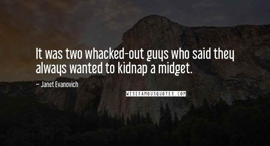 Janet Evanovich Quotes: It was two whacked-out guys who said they always wanted to kidnap a midget.