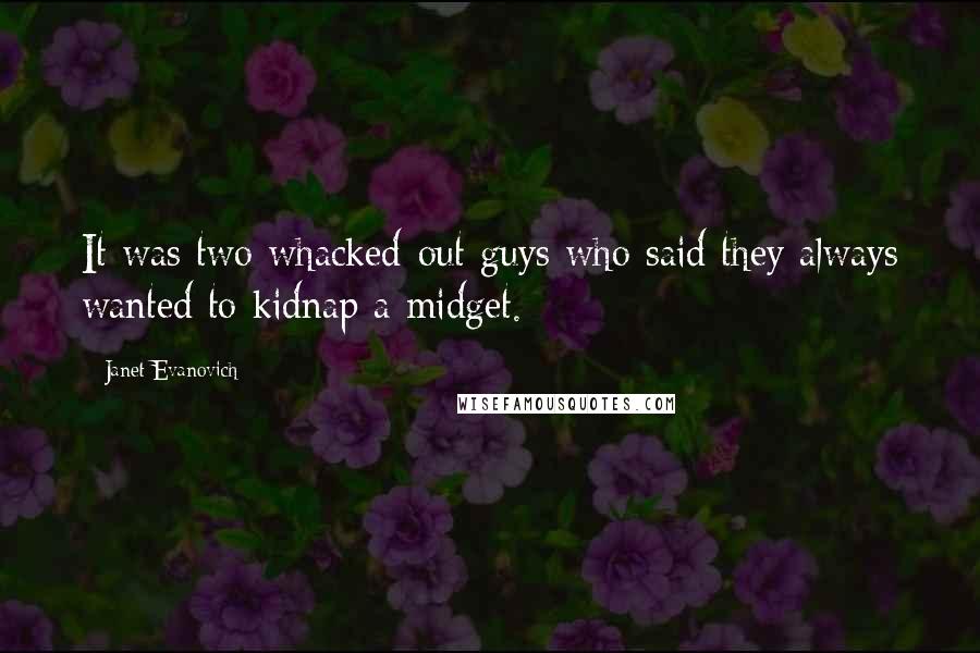 Janet Evanovich Quotes: It was two whacked-out guys who said they always wanted to kidnap a midget.