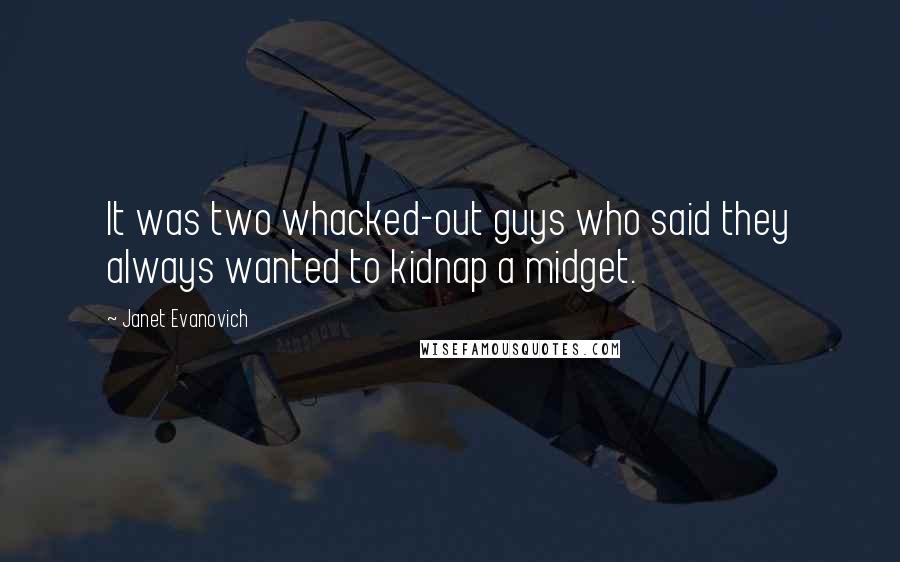 Janet Evanovich Quotes: It was two whacked-out guys who said they always wanted to kidnap a midget.
