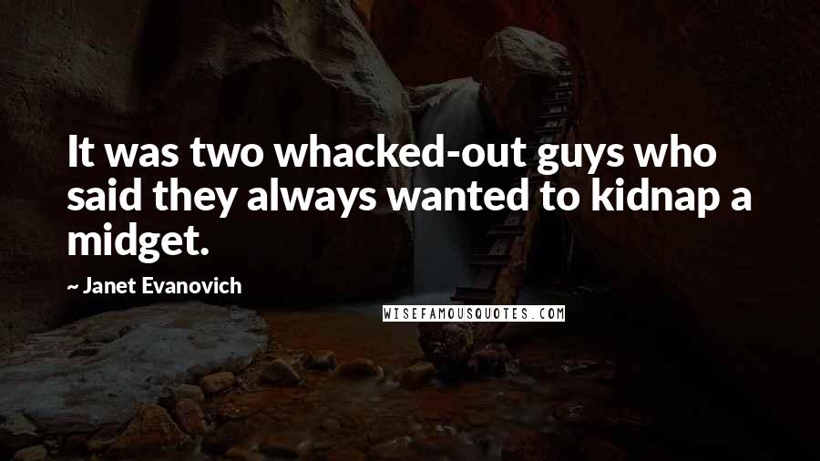 Janet Evanovich Quotes: It was two whacked-out guys who said they always wanted to kidnap a midget.