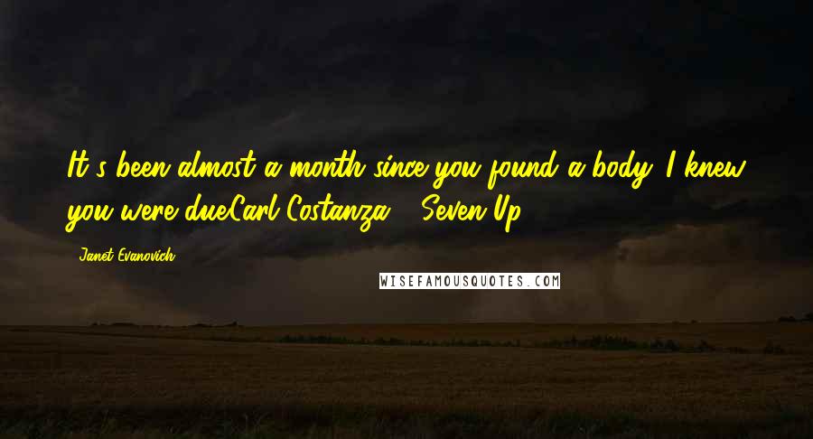 Janet Evanovich Quotes: It's been almost a month since you found a body. I knew you were due.Carl Costanza - Seven Up