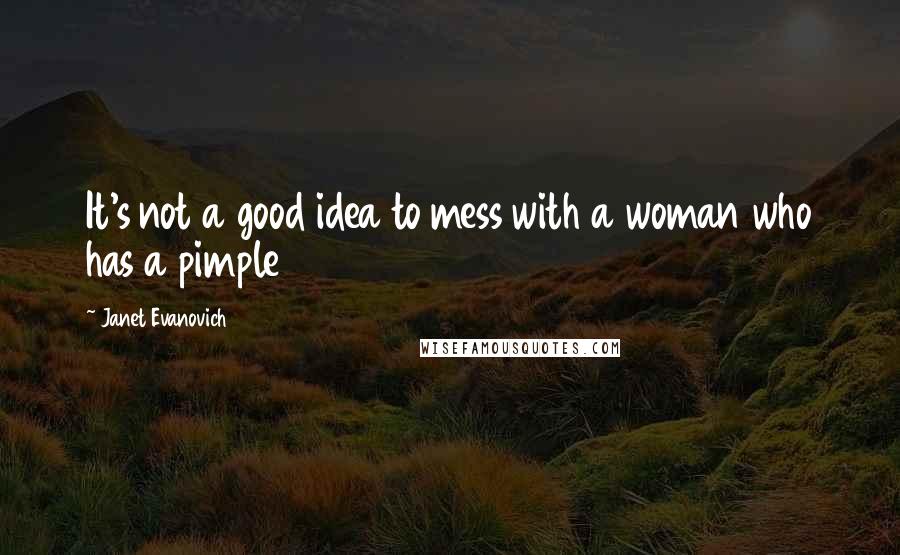 Janet Evanovich Quotes: It's not a good idea to mess with a woman who has a pimple