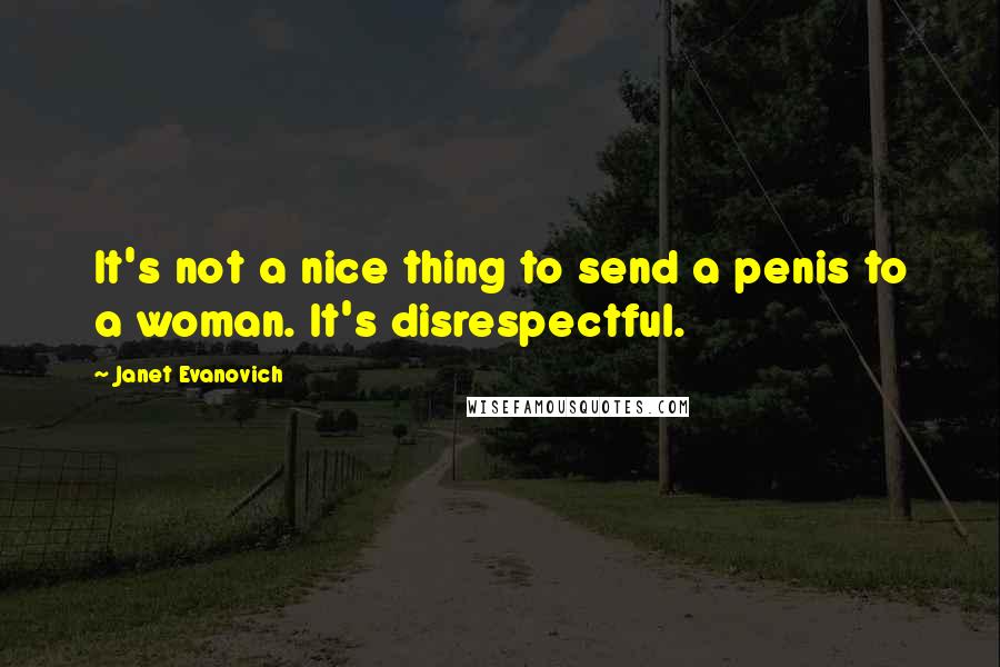 Janet Evanovich Quotes: It's not a nice thing to send a penis to a woman. It's disrespectful.