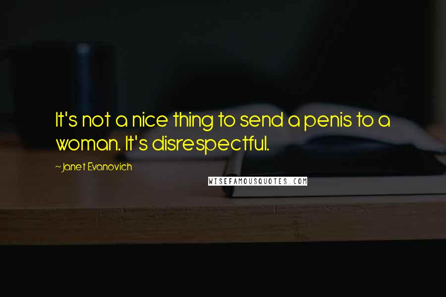 Janet Evanovich Quotes: It's not a nice thing to send a penis to a woman. It's disrespectful.