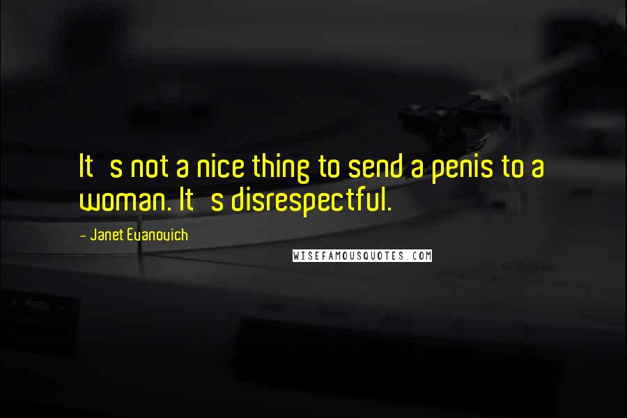 Janet Evanovich Quotes: It's not a nice thing to send a penis to a woman. It's disrespectful.