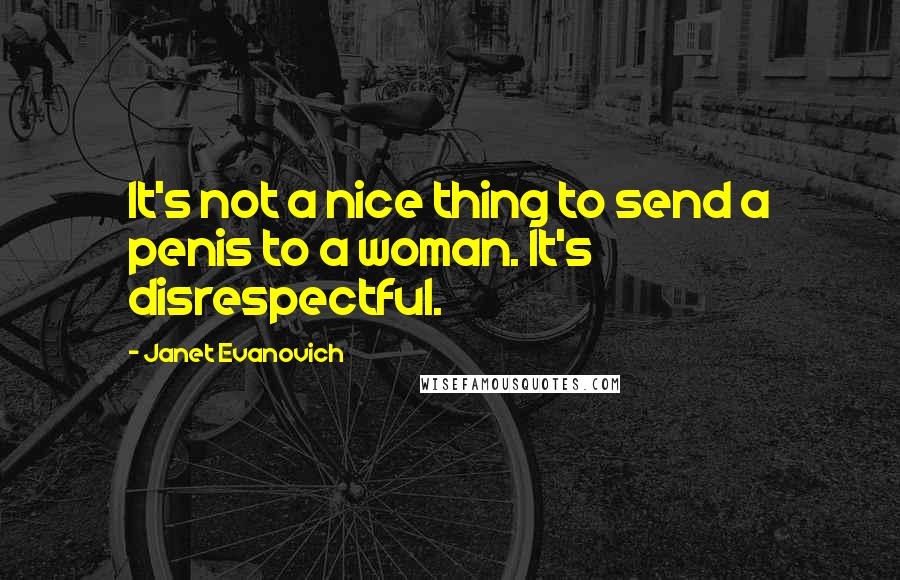 Janet Evanovich Quotes: It's not a nice thing to send a penis to a woman. It's disrespectful.