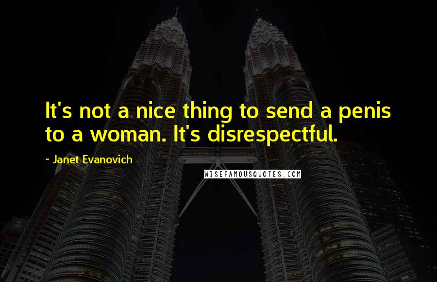 Janet Evanovich Quotes: It's not a nice thing to send a penis to a woman. It's disrespectful.