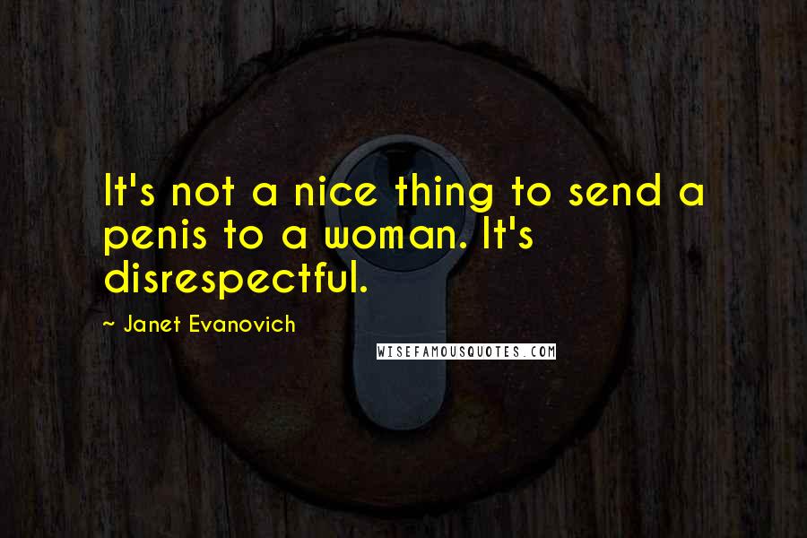 Janet Evanovich Quotes: It's not a nice thing to send a penis to a woman. It's disrespectful.