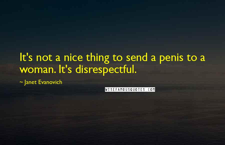 Janet Evanovich Quotes: It's not a nice thing to send a penis to a woman. It's disrespectful.