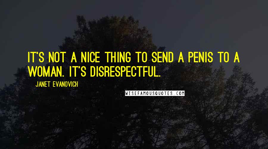 Janet Evanovich Quotes: It's not a nice thing to send a penis to a woman. It's disrespectful.