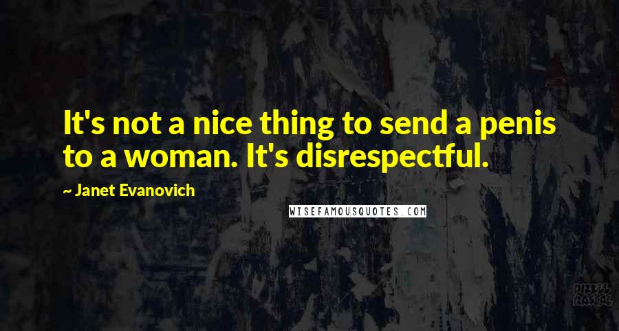 Janet Evanovich Quotes: It's not a nice thing to send a penis to a woman. It's disrespectful.