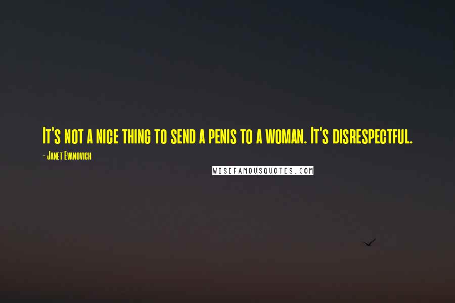 Janet Evanovich Quotes: It's not a nice thing to send a penis to a woman. It's disrespectful.