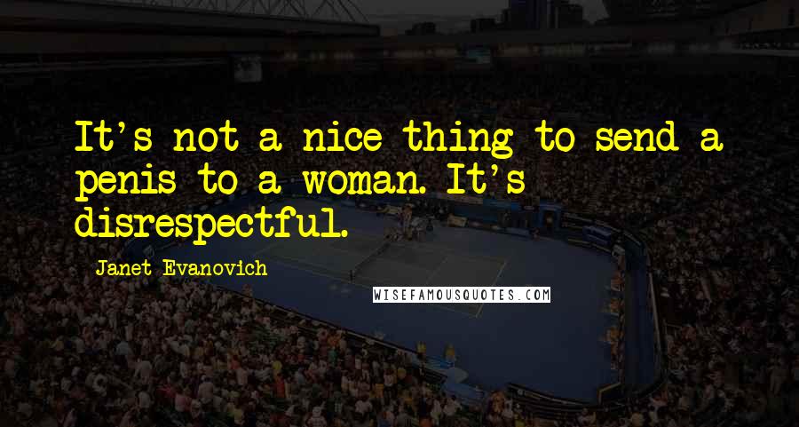 Janet Evanovich Quotes: It's not a nice thing to send a penis to a woman. It's disrespectful.