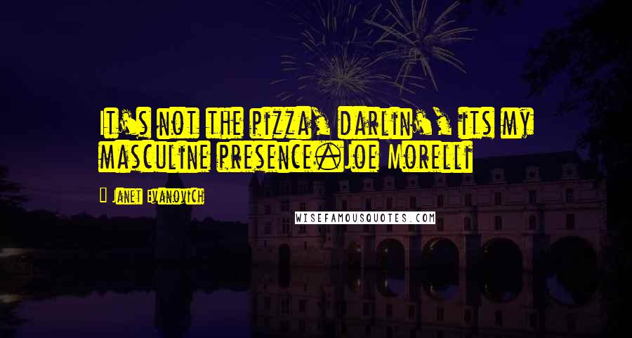 Janet Evanovich Quotes: It's not the pizza, darlin', its my masculine presence.Joe Morelli