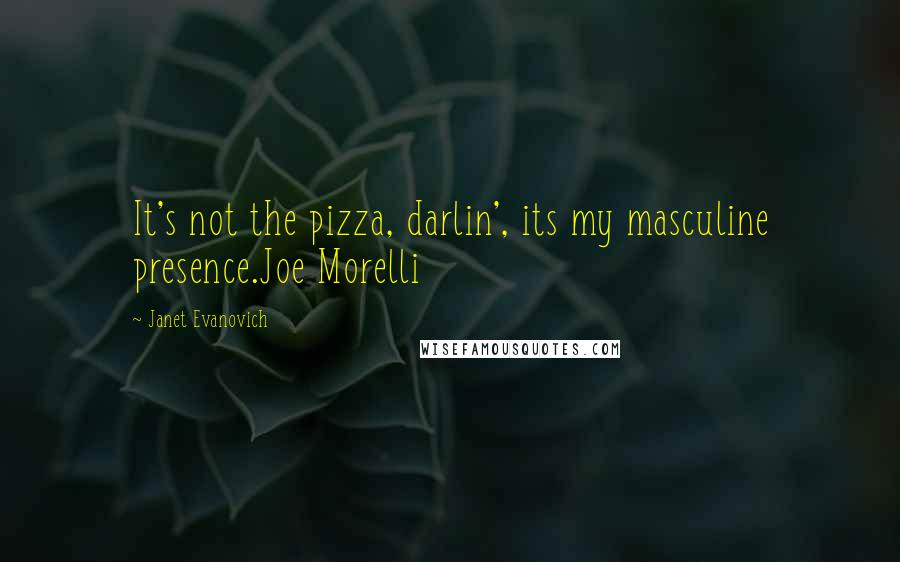 Janet Evanovich Quotes: It's not the pizza, darlin', its my masculine presence.Joe Morelli