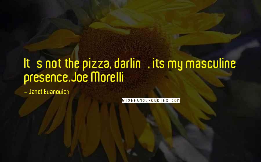 Janet Evanovich Quotes: It's not the pizza, darlin', its my masculine presence.Joe Morelli