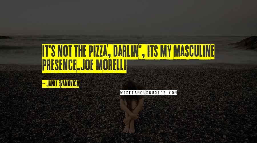 Janet Evanovich Quotes: It's not the pizza, darlin', its my masculine presence.Joe Morelli