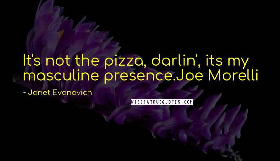 Janet Evanovich Quotes: It's not the pizza, darlin', its my masculine presence.Joe Morelli