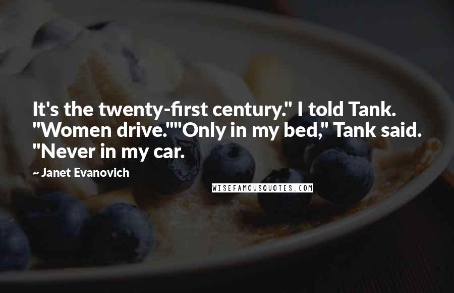 Janet Evanovich Quotes: It's the twenty-first century." I told Tank. "Women drive.""Only in my bed," Tank said. "Never in my car.