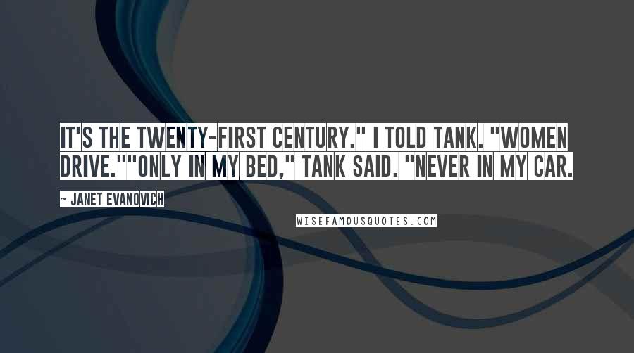 Janet Evanovich Quotes: It's the twenty-first century." I told Tank. "Women drive.""Only in my bed," Tank said. "Never in my car.