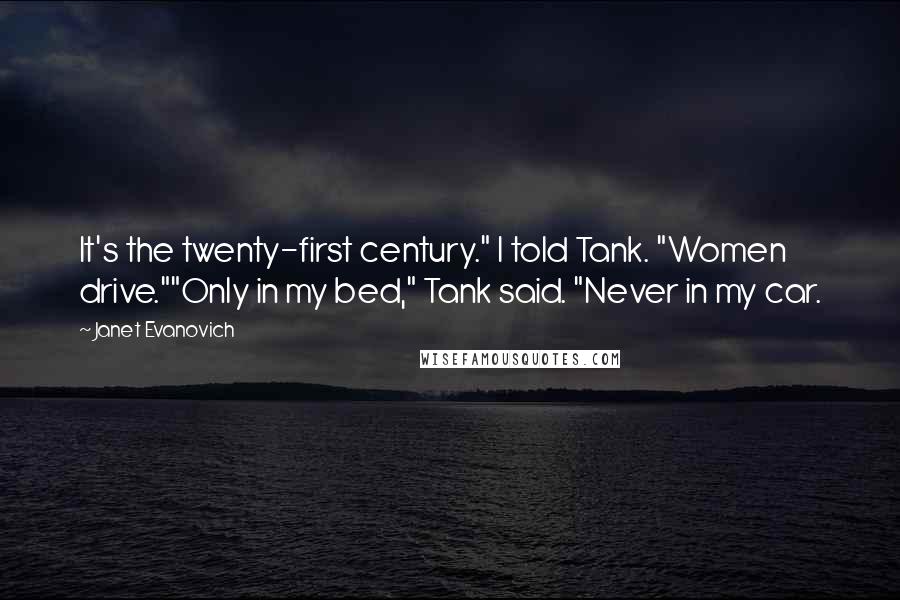 Janet Evanovich Quotes: It's the twenty-first century." I told Tank. "Women drive.""Only in my bed," Tank said. "Never in my car.