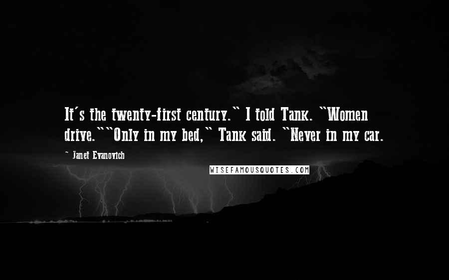 Janet Evanovich Quotes: It's the twenty-first century." I told Tank. "Women drive.""Only in my bed," Tank said. "Never in my car.