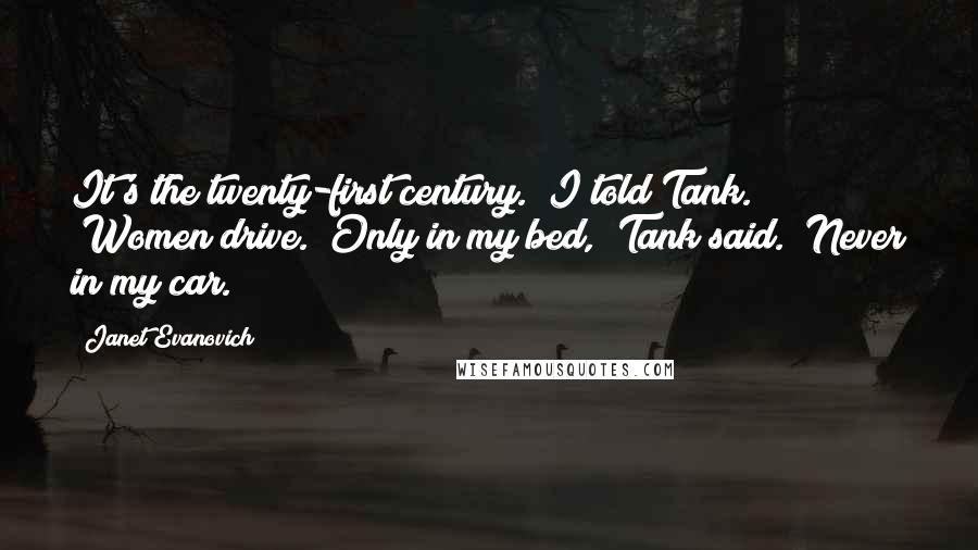 Janet Evanovich Quotes: It's the twenty-first century." I told Tank. "Women drive.""Only in my bed," Tank said. "Never in my car.