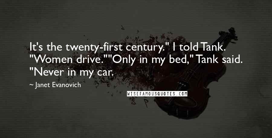 Janet Evanovich Quotes: It's the twenty-first century." I told Tank. "Women drive.""Only in my bed," Tank said. "Never in my car.