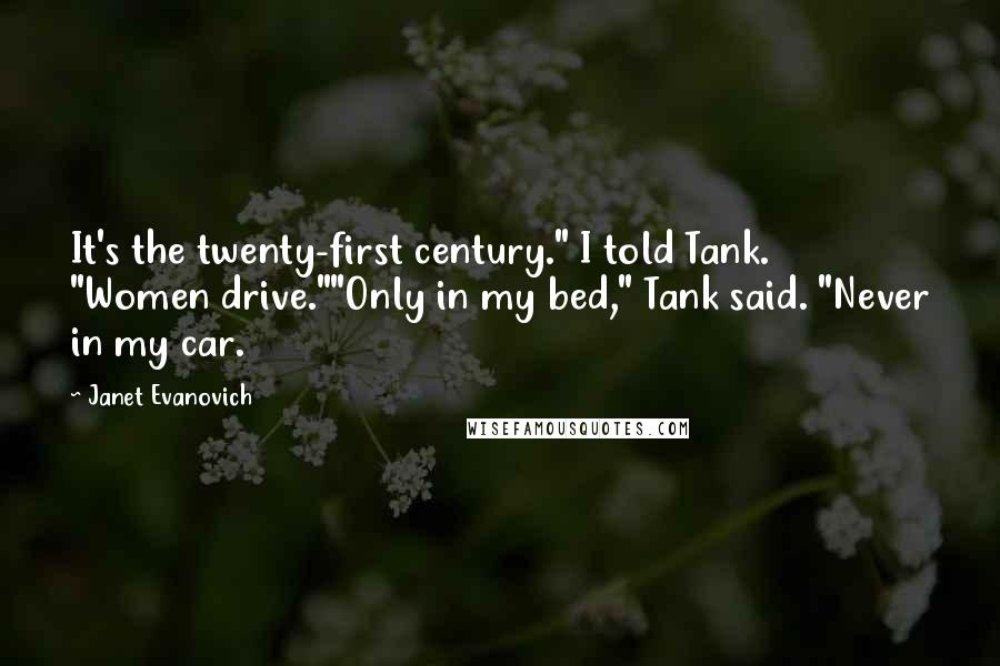 Janet Evanovich Quotes: It's the twenty-first century." I told Tank. "Women drive.""Only in my bed," Tank said. "Never in my car.