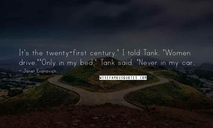 Janet Evanovich Quotes: It's the twenty-first century." I told Tank. "Women drive.""Only in my bed," Tank said. "Never in my car.