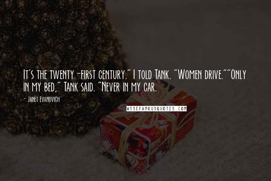 Janet Evanovich Quotes: It's the twenty-first century." I told Tank. "Women drive.""Only in my bed," Tank said. "Never in my car.