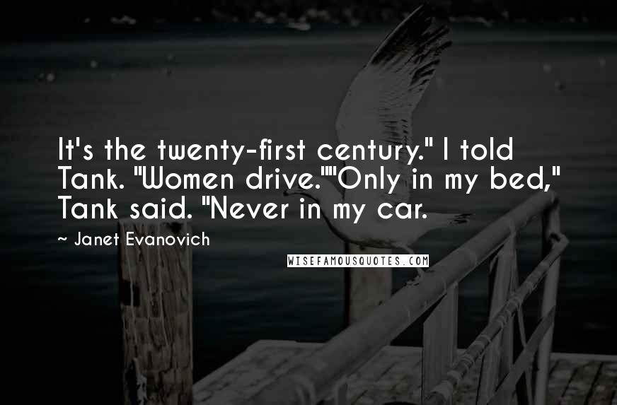 Janet Evanovich Quotes: It's the twenty-first century." I told Tank. "Women drive.""Only in my bed," Tank said. "Never in my car.