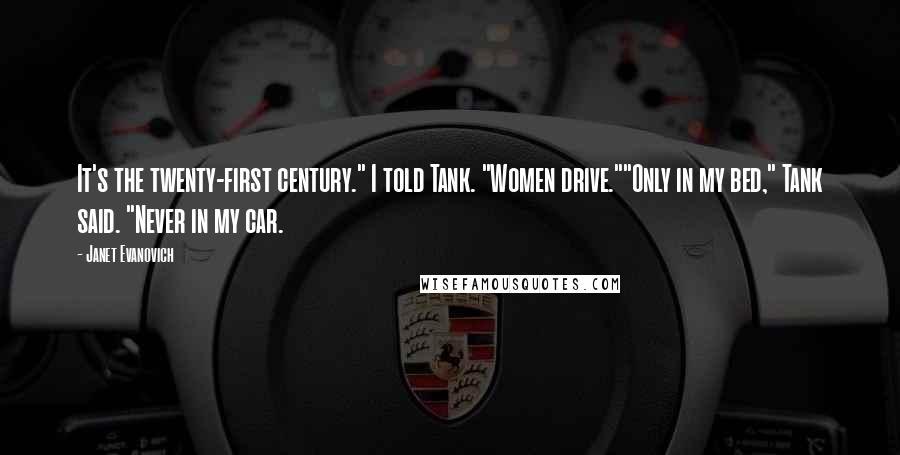 Janet Evanovich Quotes: It's the twenty-first century." I told Tank. "Women drive.""Only in my bed," Tank said. "Never in my car.