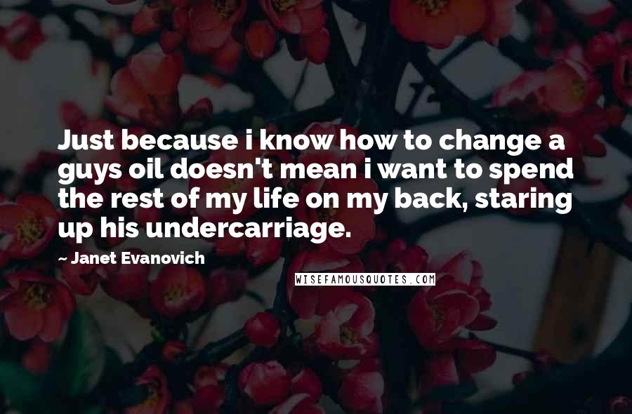 Janet Evanovich Quotes: Just because i know how to change a guys oil doesn't mean i want to spend the rest of my life on my back, staring up his undercarriage.