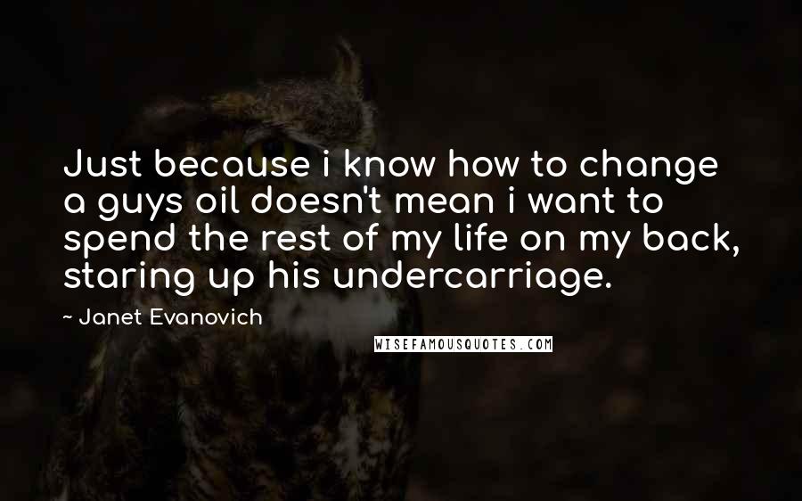 Janet Evanovich Quotes: Just because i know how to change a guys oil doesn't mean i want to spend the rest of my life on my back, staring up his undercarriage.