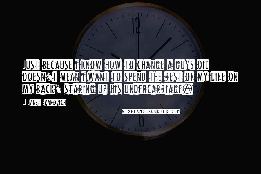 Janet Evanovich Quotes: Just because i know how to change a guys oil doesn't mean i want to spend the rest of my life on my back, staring up his undercarriage.